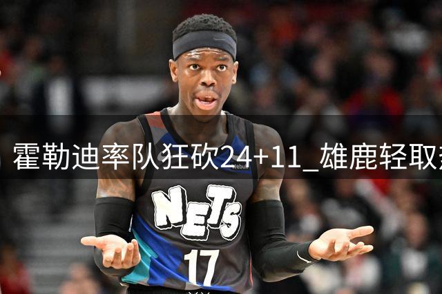 霍勒迪率队狂砍24+11 雄鹿轻取热火扳平大比分