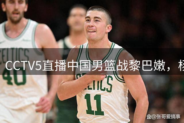 CCTV5直播中国男篮战黎巴嫩，杨瀚森表现成焦点